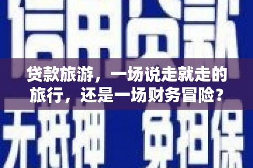 乐清贷款旅游，一场说走就走的旅行，还是一场财务冒险？