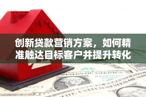 乐清创新贷款营销方案，如何精准触达目标客户并提升转化率