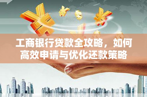 乐清工商银行贷款全攻略，如何高效申请与优化还款策略