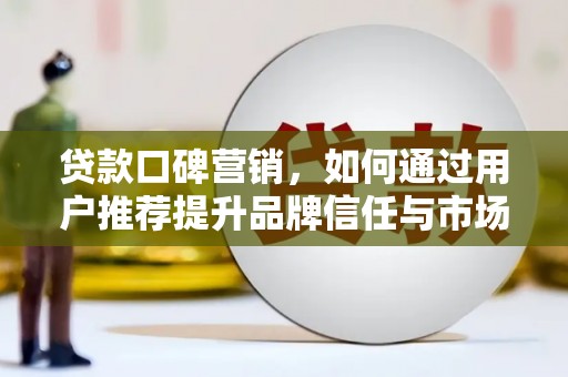 乐清贷款口碑营销，如何通过用户推荐提升品牌信任与市场份额