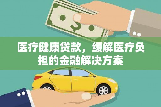 乐清医疗健康贷款，缓解医疗负担的金融解决方案