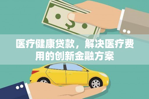 乐清医疗健康贷款，解决医疗费用的创新金融方案
