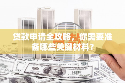 乐清贷款申请全攻略，你需要准备哪些关键材料？