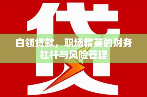 乐清白领贷款，职场精英的财务杠杆与风险管理