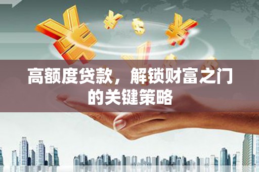 乐清高额度贷款，解锁财富之门的关键策略
