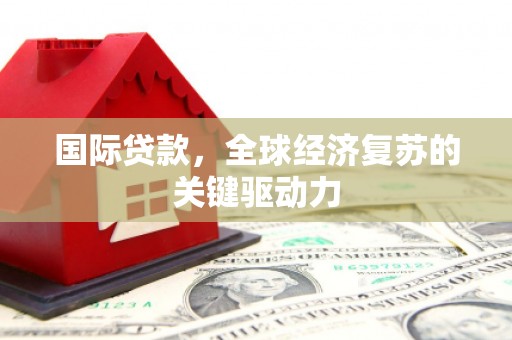 乐清国际贷款，全球经济复苏的关键驱动力