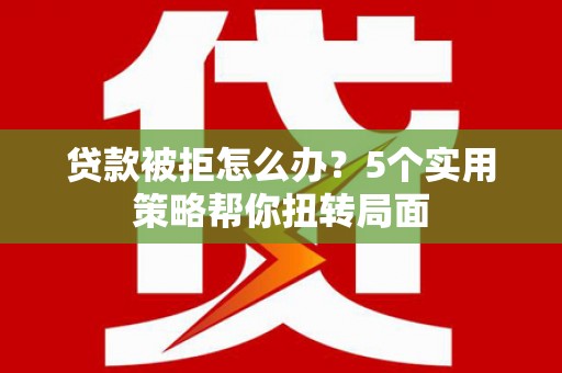 乐清贷款被拒怎么办？5个实用策略帮你扭转局面