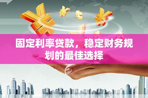 乐清固定利率贷款，稳定财务规划的最佳选择