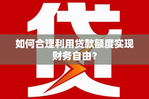 乐清如何合理利用贷款额度实现财务自由？