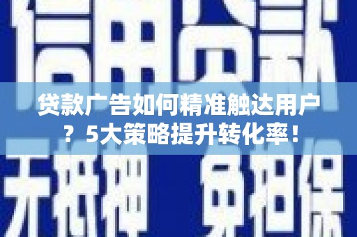 乐清贷款广告如何精准触达用户？5大策略提升转化率！