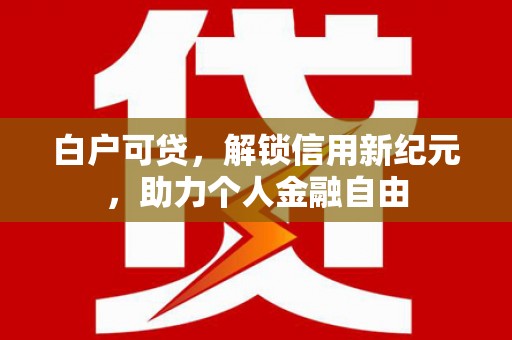 乐清白户可贷，解锁信用新纪元，助力个人金融自由
