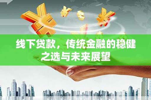 乐清线下贷款，传统金融的稳健之选与未来展望