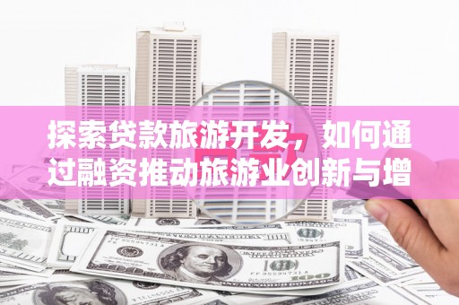 乐清探索贷款旅游开发，如何通过融资推动旅游业创新与增长