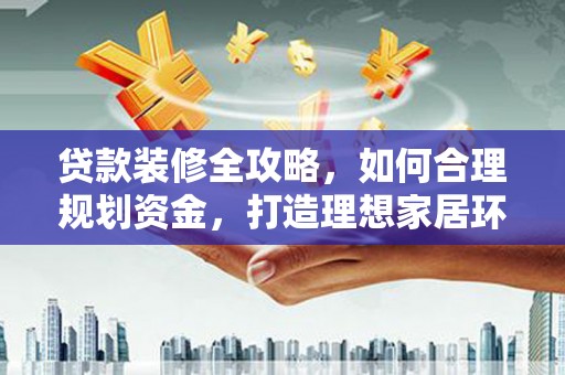 乐清贷款装修全攻略，如何合理规划资金，打造理想家居环境