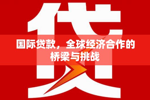 乐清国际贷款，全球经济合作的桥梁与挑战