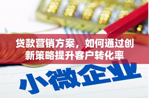 乐清贷款营销方案，如何通过创新策略提升客户转化率