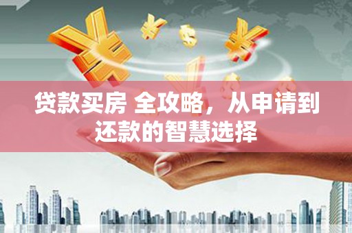 乐清贷款买房 全攻略，从申请到还款的智慧选择