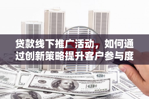 乐清贷款线下推广活动，如何通过创新策略提升客户参与度