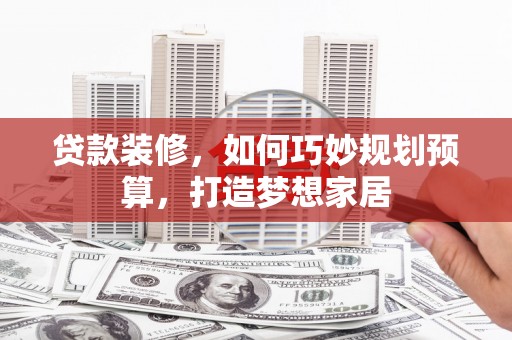 乐清贷款装修，如何巧妙规划预算，打造梦想家居