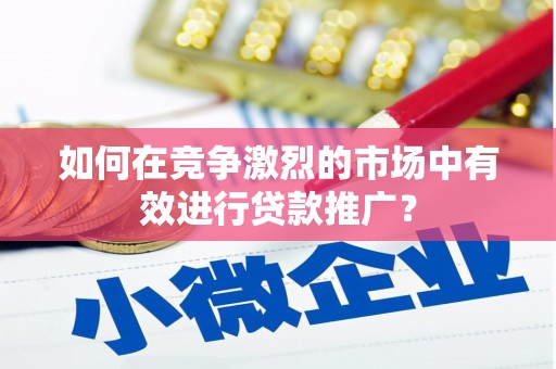 乐清如何在竞争激烈的市场中有效进行贷款推广？