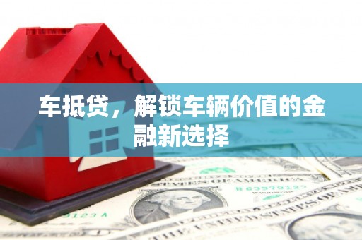 乐清车抵贷，解锁车辆价值的金融新选择