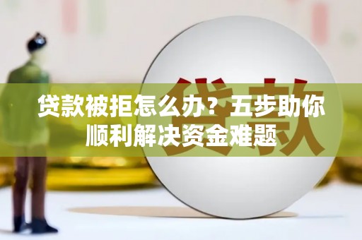 乐清贷款被拒怎么办？五步助你顺利解决资金难题