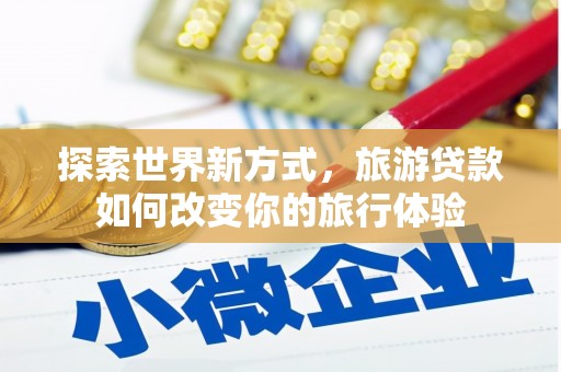乐清探索世界新方式，旅游贷款如何改变你的旅行体验