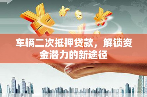 乐清车辆二次抵押贷款，解锁资金潜力的新途径