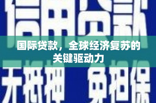 乐清国际贷款，全球经济复苏的关键驱动力