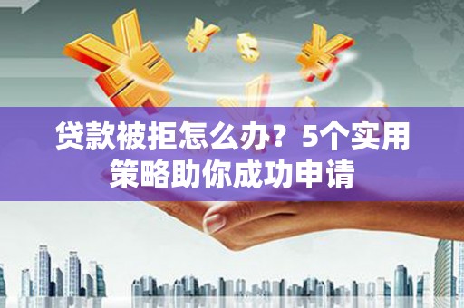 乐清贷款被拒怎么办？5个实用策略助你成功申请