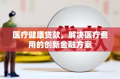 乐清医疗健康贷款，解决医疗费用的创新金融方案