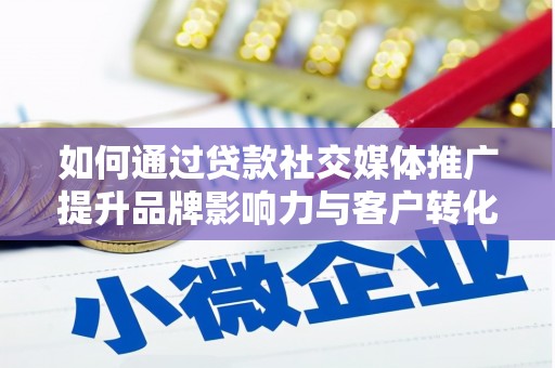 乐清如何通过贷款社交媒体推广提升品牌影响力与客户转化率