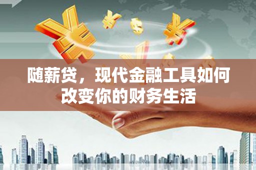乐清随薪贷，现代金融工具如何改变你的财务生活