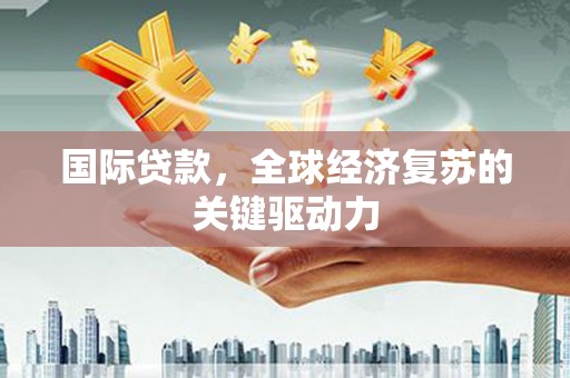 乐清国际贷款，全球经济复苏的关键驱动力