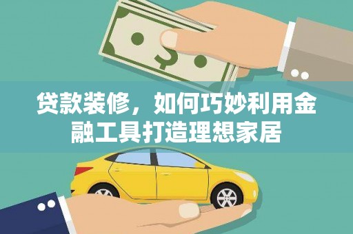 乐清贷款装修，如何巧妙利用金融工具打造理想家居