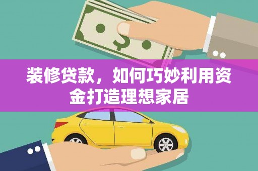乐清装修贷款，如何巧妙利用资金打造理想家居
