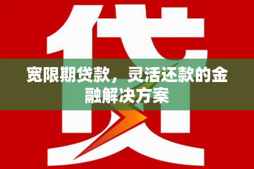 乐清宽限期贷款，灵活还款的金融解决方案