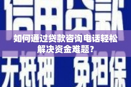 乐清如何通过贷款咨询电话轻松解决资金难题？