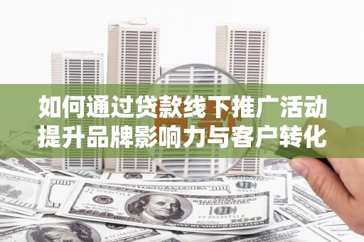 乐清如何通过贷款线下推广活动提升品牌影响力与客户转化率
