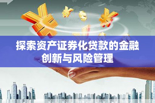 乐清探索资产证券化贷款的金融创新与风险管理
