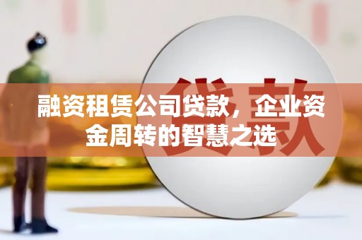乐清融资租赁公司贷款，企业资金周转的智慧之选