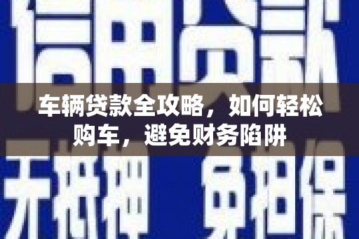 乐清车辆贷款全攻略，如何轻松购车，避免财务陷阱
