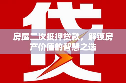 乐清房屋二次抵押贷款，解锁房产价值的智慧之选