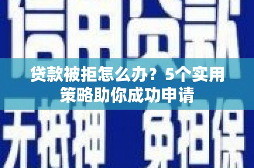 乐清贷款被拒怎么办？5个实用策略助你成功申请