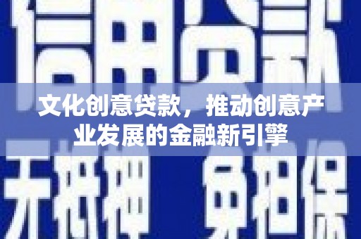 乐清文化创意贷款，推动创意产业发展的金融新引擎