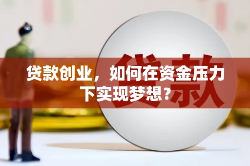 乐清贷款创业，如何在资金压力下实现梦想？