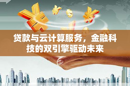 乐清贷款与云计算服务，金融科技的双引擎驱动未来
