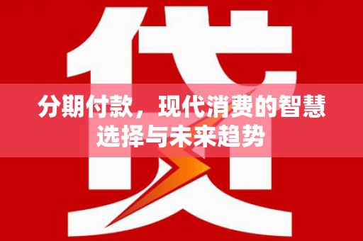乐清分期付款，现代消费的智慧选择与未来趋势