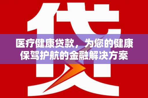 乐清医疗健康贷款，为您的健康保驾护航的金融解决方案