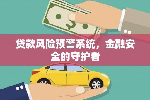 乐清贷款风险预警系统，金融安全的守护者